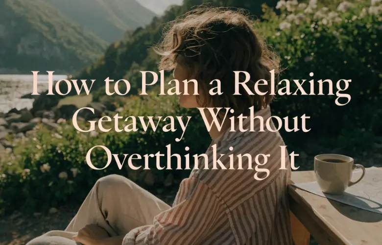 How to Plan a Relaxing Getaway Without Overthinking It How to Plan a Relaxing Getaway Without Overthinking It